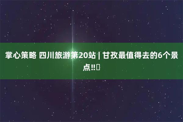 掌心策略 四川旅游第20站 | 甘孜最值得去的6个景点‼️
