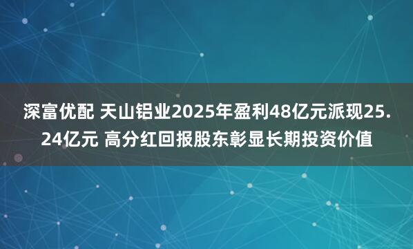 深富优配 天山铝业2025年盈利48亿元派现25.24亿元 高分红回报股东彰显长期投资价值