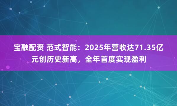 宝融配资 范式智能：2025年营收达71.35亿元创历史新高，全年首度实现盈利