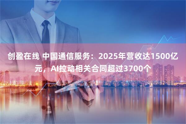 创盈在线 中国通信服务：2025年营收达1500亿元，AI拉动相关合同超过3700个