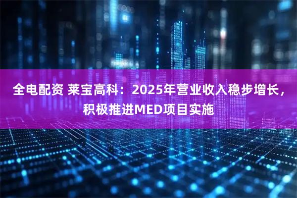 全电配资 莱宝高科：2025年营业收入稳步增长，积极推进MED项目实施