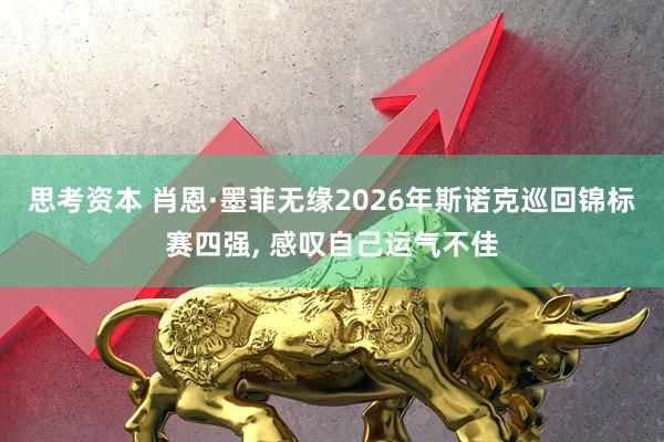思考资本 肖恩·墨菲无缘2026年斯诺克巡回锦标赛四强, 感叹自己运气不佳