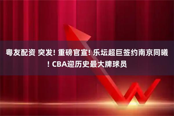 粤友配资 突发! 重磅官宣! 乐坛超巨签约南京同曦! CBA迎历史最大牌球员