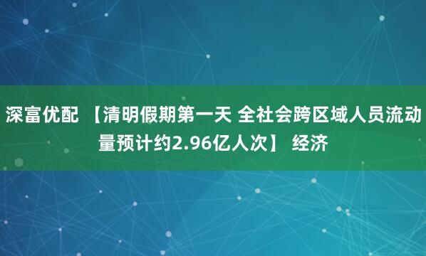 深富优配 【清明假期第一天 全社会跨区域人员流动量预计约2.96亿人次】 经济