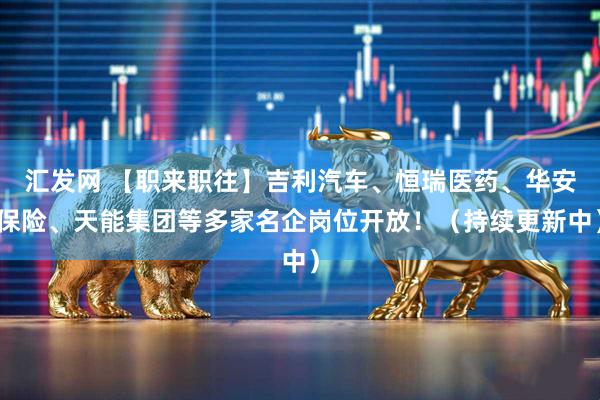 汇发网 【职来职往】吉利汽车、恒瑞医药、华安保险、天能集团等多家名企岗位开放！（持续更新中）