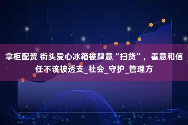 拿柜配资 街头爱心冰箱被肆意“扫货”，善意和信任不该被透支_社会_守护_管理方