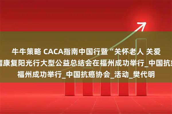牛牛策略 CACA指南中国行暨“关怀老人 关爱农村 健康福建”肿瘤康复阳光行大型公益总结会在福州成功举行_中国抗癌协会_活动_樊代明