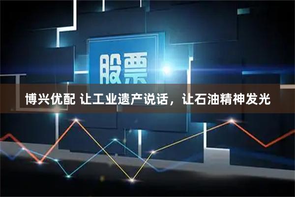 博兴优配 让工业遗产说话，让石油精神发光