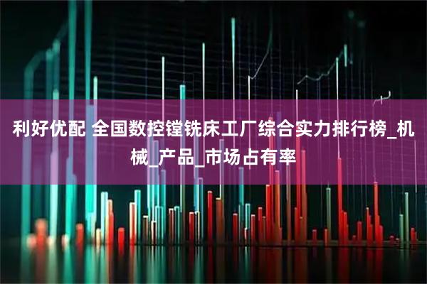 利好优配 全国数控镗铣床工厂综合实力排行榜_机械_产品_市场占有率