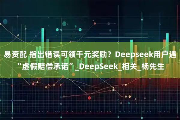 易资配 指出错误可领千元奖励？Deepseek用户遇“虚假赔偿承诺”_DeepSeek_相关_杨先生